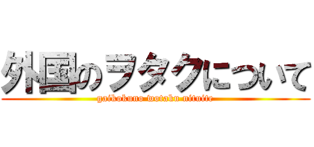 外国のヲタクについて (gaikokuno wotaku nituite)