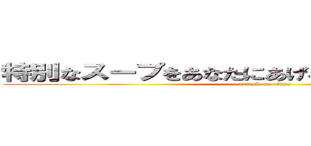 特別なスープをあなたにあげるあったかいんだからぁ (attack on titan)