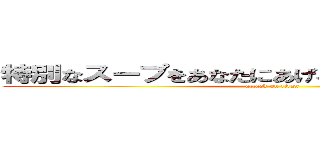 特別なスープをあなたにあげるあったかいんだからぁ (attack on titan)