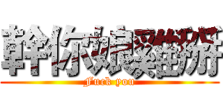幹你娘雞掰 (Fuck you)
