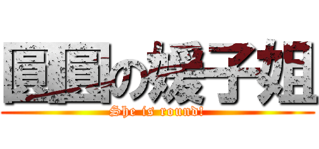 圓圓の媛子姐 (She is round!)