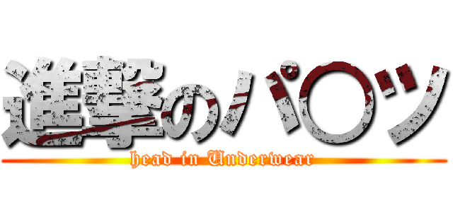 進撃のパ○ツ (head in Underwear)