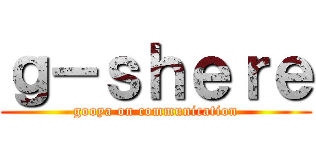 ｇ－ｓｈｅｒｅ (gooya on communication)