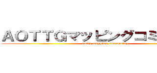 ＡＯＴＴＧマッピングコミュニティ (aottg mapping community)