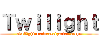 Ｔｗｉｌｉｇｈｔ (Twilight on investigation corps)
