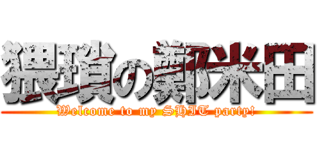 猥瑣の鄭米田 (Welcome to my SHIT party!)