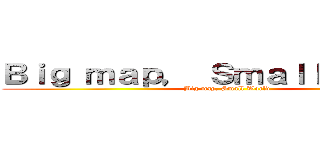 Ｂｉｇ ｍａｐ， Ｓｍａｌｌ ｗｏｒｌｄ (Big map, Small World)