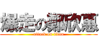 爆走の鄭欣惠 (attack on titan)