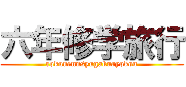 六年修学旅行 (rokunennsyugakuryokou)
