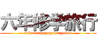 六年修学旅行 (rokunennsyugakuryokou)