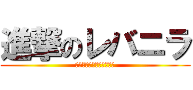 進撃のレバニラ (レバニラレバニラレバニラ)