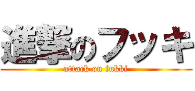 進撃のフッキ (attack on fukki)