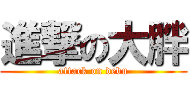 進撃の大胖 (attack on debu)