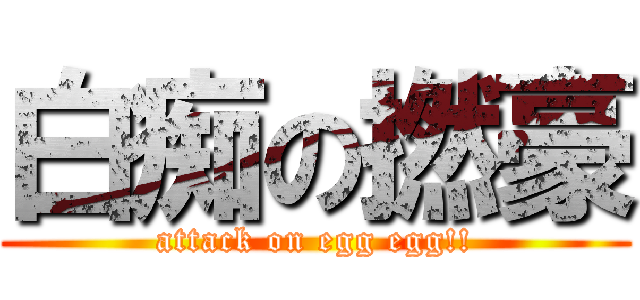 白痴の撚豪 (attack on egg egg!!)