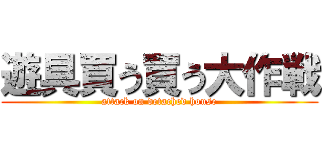 遊具買う買う大作戦 (attack on detached house)