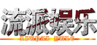 流派娱乐 (LIUPAI  YULE)