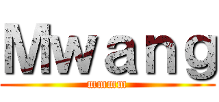 Ｍｗａｎｇ (mmmm)