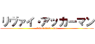 リヴァイ・アッカーマン (Rivai・altuka-man)
