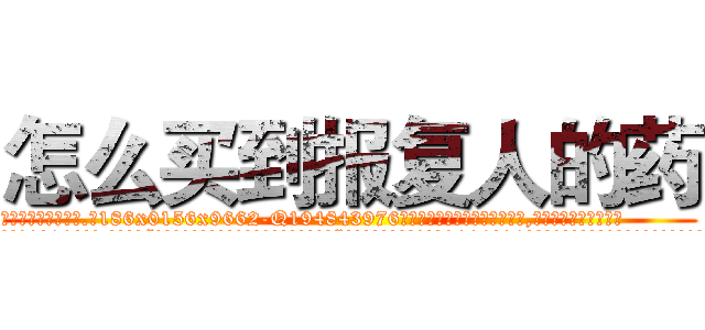 怎么买到报复人的药 (怎么买到报复人的药【电.话186x0156x9662-Q194843976林氏药业】我们做的是长期生意,靠的是老客户长期支持
参考消息网2月20日报道 韩媒称，“剩女多、离婚率高的城市，房价一定会上涨。”这是中国经济学家金岩石2016年12月参加在上海举行的房地产相关论坛时说的话。
)