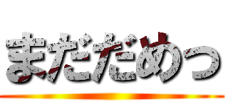 まだだめっ ()