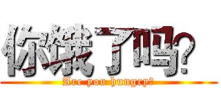 你饿了吗？ (Are you hungry？)