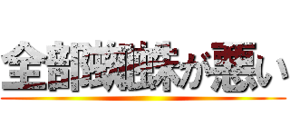 全部蜘蛛が悪い ()