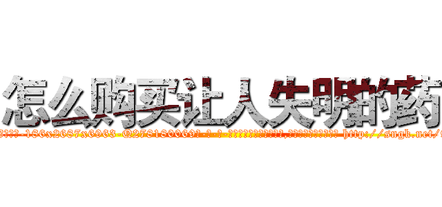 怎么购买让人失明的药 (怎么购买让人失明的药【电-186x2687x6963-Q278180069元-吉-药-业】我们做的是长期生意,靠的是老客户长期支持 http://sngk.net/93pjub
)