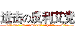 进击の反利艾党 (li ai chi si ma ！*fack you*~！@#￥%……&*（）)