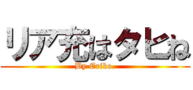 リア充はタヒね (By Eriko.)