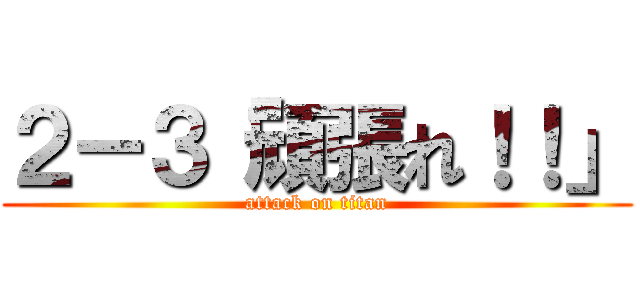 ２－３「頑張れ！！」 (attack on titan)