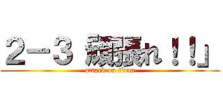 ２－３「頑張れ！！」 (attack on titan)