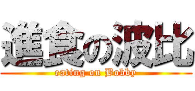 進食の波比 (eating on Bobby)