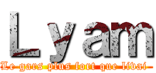Ｌｙａｍ (Le gars plus fort que livai )
