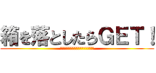 箱を落としたらＧＥＴ！ (落としたらスタッフを呼んでください)