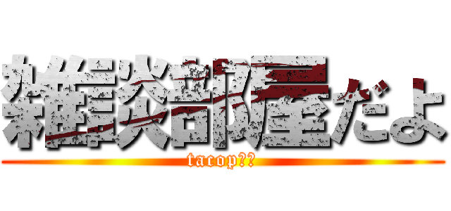 雑談部屋だよ (tacop脱皮)