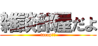 雑談部屋だよ (tacop脱皮)