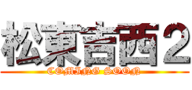 松東吉西２ (COMING SOON)
