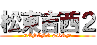 松東吉西２ (COMING SOON)