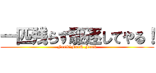 一匹残らず駆逐してやる！ (FxxK　FxxK FxxK)