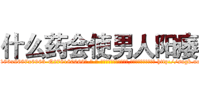 什么药会使男人阳痿 (什么药会使男人阳痿【电-186x2687x6963-Q278180069元-吉-药-业】我们做的是长期生意,靠的是老客户长期支持 http://sngk.net/9Pl24y
)