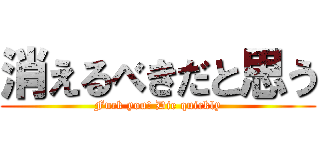 消えるべきだと思う (Fuck you! Die quickly)