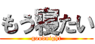 もう寝たい (goodnight)