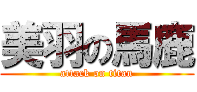 美羽の馬鹿 (attack on titan)