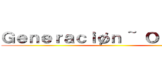 Ｇｅｎｅｒａｃｉøｎ ~ Ｏｔａｋｕ ~ ()