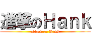 進撃のＨａｎｋ (attack on Hank)