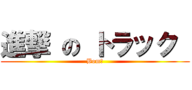 進撃 の トラック  (Bom！)