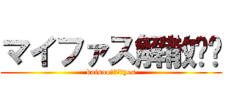 マイファス解散‼︎ (kaisan！！！！yes)