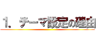 １．テーマ設定の理由 ()