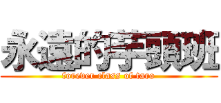 永遠的芋頭班 (forever class of taro)