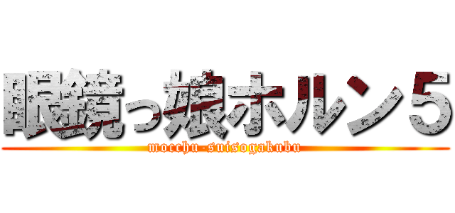 眼鏡っ娘ホルン５ (mocchu-suisogakubu)